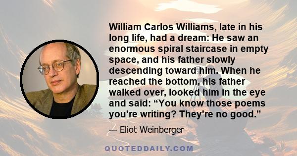 William Carlos Williams, late in his long life, had a dream: He saw an enormous spiral staircase in empty space, and his father slowly descending toward him. When he reached the bottom, his father walked over, looked