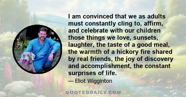 I am convinced that we as adults must constantly cling to, affirm, and celebrate with our children those things we love, sunsets, laughter, the taste of a good meal, the warmth of a hickory fire shared by real friends,