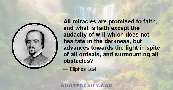 All miracles are promised to faith, and what is faith except the audacity of will which does not hesitate in the darkness, but advances towards the light in spite of all ordeals, and surmounting all obstacles?