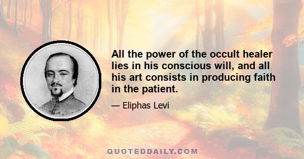 All the power of the occult healer lies in his conscious will, and all his art consists in producing faith in the patient.