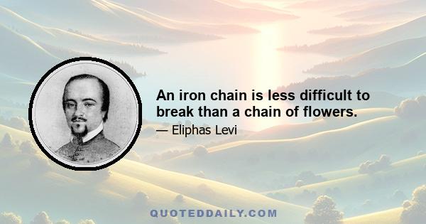 An iron chain is less difficult to break than a chain of flowers.