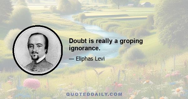 Doubt is really a groping ignorance.