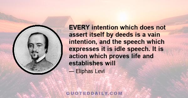 EVERY intention which does not assert itself by deeds is a vain intention, and the speech which expresses it is idle speech. It is action which proves life and establishes will