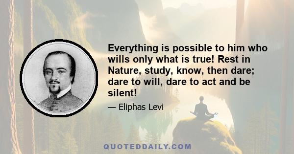 Everything is possible to him who wills only what is true! Rest in Nature, study, know, then dare; dare to will, dare to act and be silent!