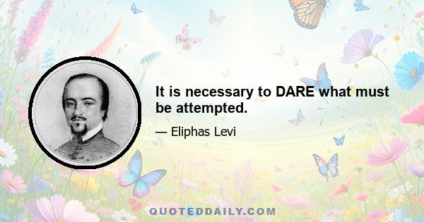 It is necessary to DARE what must be attempted.