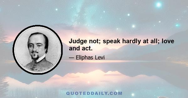 Judge not; speak hardly at all; love and act.