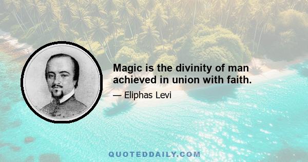 Magic is the divinity of man achieved in union with faith.