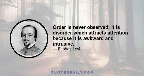 Order is never observed; it is disorder which attracts attention because it is awkward and intrusive.