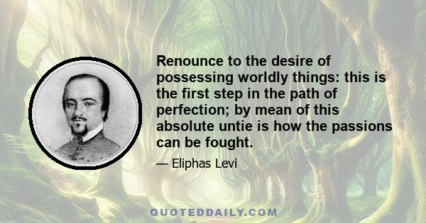 Renounce to the desire of possessing worldly things: this is the first step in the path of perfection; by mean of this absolute untie is how the passions can be fought.