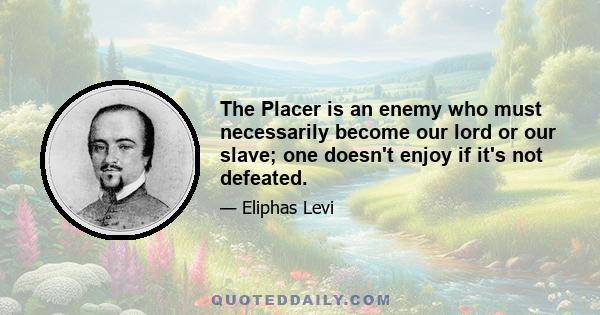 The Placer is an enemy who must necessarily become our lord or our slave; one doesn't enjoy if it's not defeated.