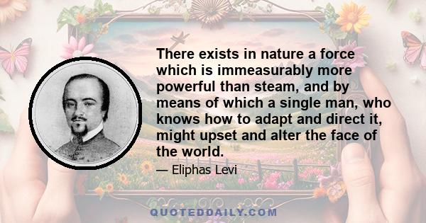 There exists in nature a force which is immeasurably more powerful than steam, and by means of which a single man, who knows how to adapt and direct it, might upset and alter the face of the world.