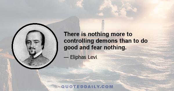 There is nothing more to controlling demons than to do good and fear nothing.