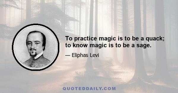 To practice magic is to be a quack; to know magic is to be a sage.