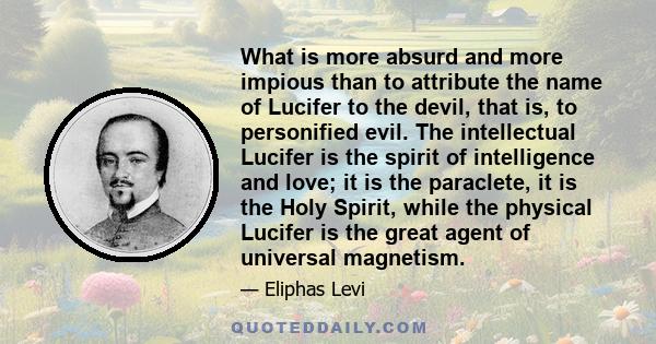 What is more absurd and more impious than to attribute the name of Lucifer to the devil, that is, to personified evil. The intellectual Lucifer is the spirit of intelligence and love; it is the paraclete, it is the Holy 