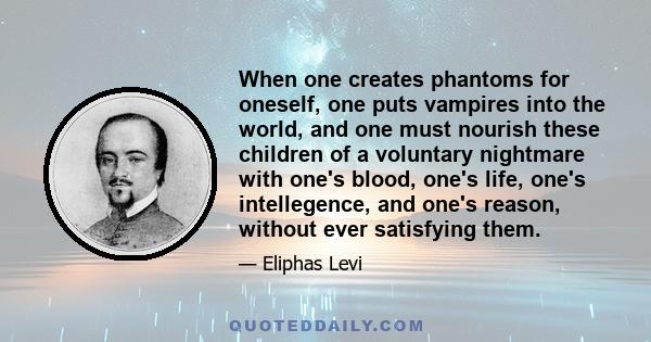 When one creates phantoms for oneself, one puts vampires into the world, and one must nourish these children of a voluntary nightmare with one's blood, one's life, one's intellegence, and one's reason, without ever