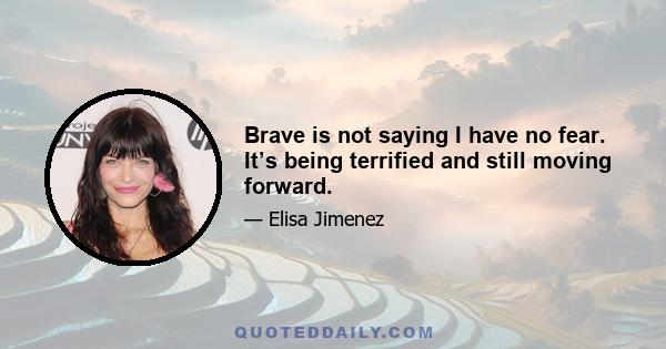 Brave is not saying I have no fear. It’s being terrified and still moving forward.