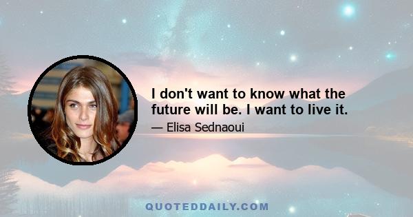 I don't want to know what the future will be. I want to live it.