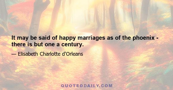 It may be said of happy marriages as of the phoenix - there is but one a century.