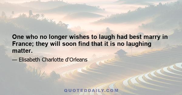 One who no longer wishes to laugh had best marry in France; they will soon find that it is no laughing matter.