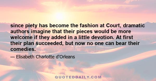 since piety has become the fashion at Court, dramatic authors imagine that their pieces would be more welcome if they added in a little devotion. At first their plan succeeded, but now no one can bear their comedies.