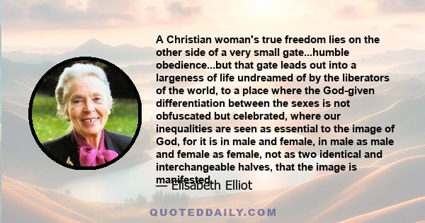 A Christian woman's true freedom lies on the other side of a very small gate...humble obedience...but that gate leads out into a largeness of life undreamed of by the liberators of the world, to a place where the