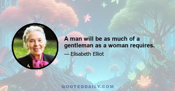 A man will be as much of a gentleman as a woman requires.