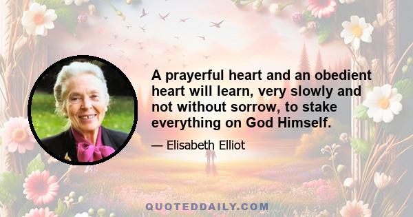 A prayerful heart and an obedient heart will learn, very slowly and not without sorrow, to stake everything on God Himself.