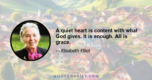 A quiet heart is content with what God gives. It is enough. All is grace.