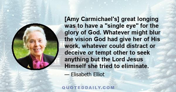 [Amy Carmichael's] great longing was to have a single eye for the glory of God. Whatever might blur the vision God had give her of His work, whatever could distract or deceive or tempt other to seek anything but the