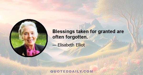 Blessings taken for granted are often forgotten.