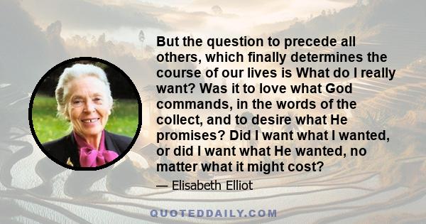 But the question to precede all others, which finally determines the course of our lives is What do I really want? Was it to love what God commands, in the words of the collect, and to desire what He promises? Did I