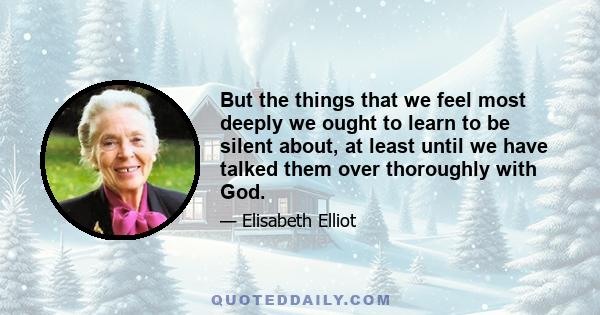 But the things that we feel most deeply we ought to learn to be silent about, at least until we have talked them over thoroughly with God.