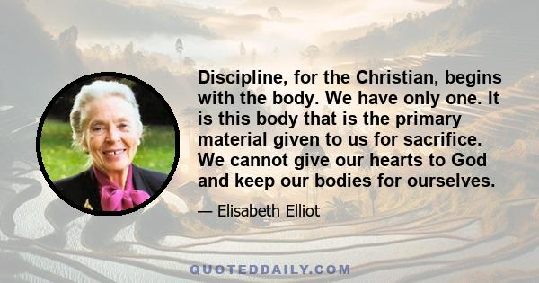 Discipline, for the Christian, begins with the body. We have only one. It is this body that is the primary material given to us for sacrifice. We cannot give our hearts to God and keep our bodies for ourselves.