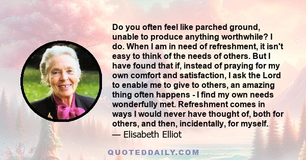 Do you often feel like parched ground, unable to produce anything worthwhile? I do. When I am in need of refreshment, it isn't easy to think of the needs of others. But I have found that if, instead of praying for my