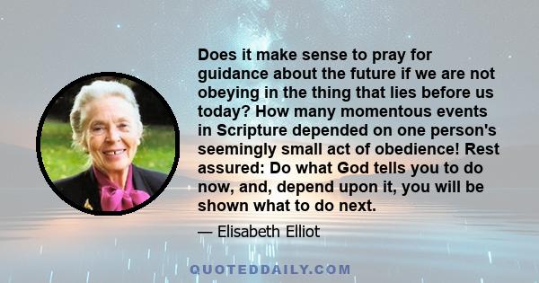 Does it make sense to pray for guidance about the future if we are not obeying in the thing that lies before us today? How many momentous events in Scripture depended on one person's seemingly small act of obedience!