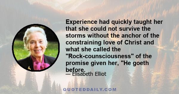 Experience had quickly taught her that she could not survive the storms without the anchor of the constraining love of Christ and what she called the Rock-counsciousness of the promise given her, He goeth before.