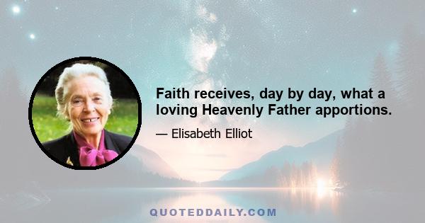 Faith receives, day by day, what a loving Heavenly Father apportions.