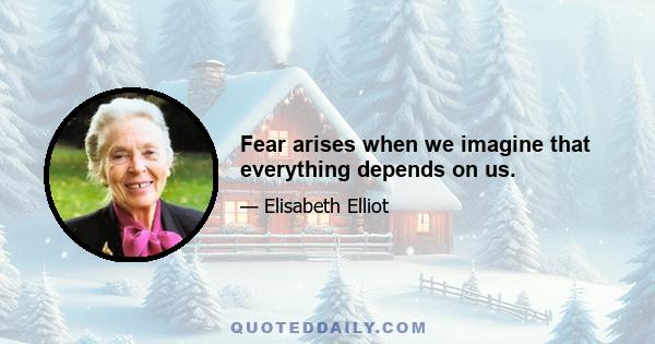 Fear arises when we imagine that everything depends on us.