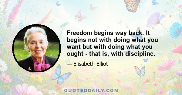 Freedom begins way back. It begins not with doing what you want but with doing what you ought - that is, with discipline.