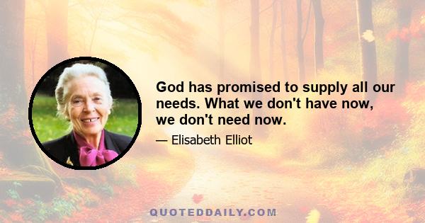 God has promised to supply all our needs. What we don't have now, we don't need now.