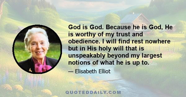 God is God. Because he is God, He is worthy of my trust and obedience. I will find rest nowhere but in His holy will that is unspeakably beyond my largest notions of what he is up to.