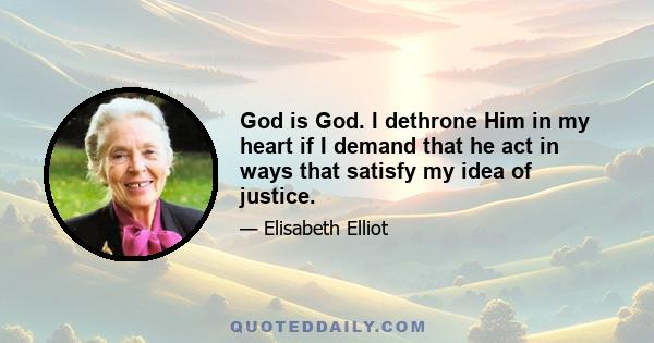 God is God. I dethrone Him in my heart if I demand that He act in ways that satisfy my idea of justice. It is the same spirit that taunted, If Thou be the Son of God, come down from the Cross. There is unbelief, there