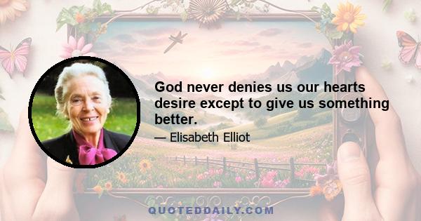 God never denies us our hearts desire except to give us something better.