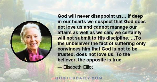 God will never disappoint us… If deep in our hearts we suspect that God does not love us and cannot manage our affairs as well as we can, we certainly will not submit to His discipline. …To the unbeliever the fact of