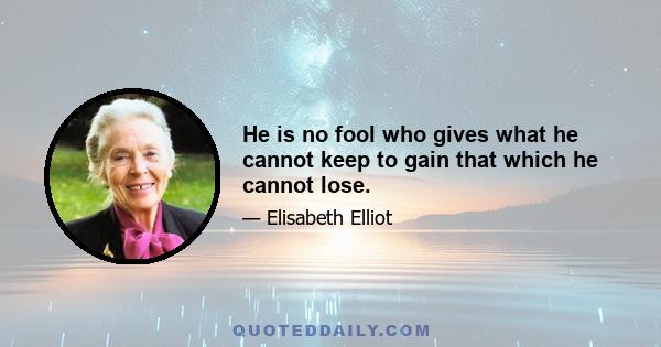 He is no fool who gives what he cannot keep to gain that which he cannot lose.