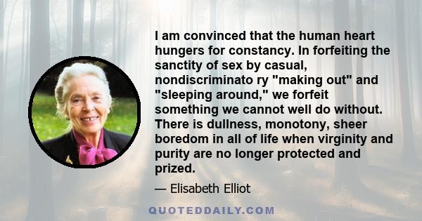 I am convinced that the human heart hungers for constancy. In forfeiting the sanctity of sex by casual, nondiscriminato ry making out and sleeping around, we forfeit something we cannot well do without. There is