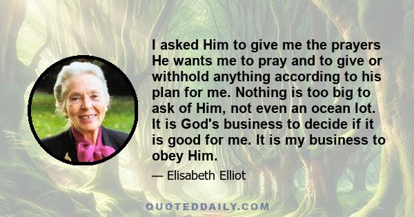 I asked Him to give me the prayers He wants me to pray and to give or withhold anything according to his plan for me. Nothing is too big to ask of Him, not even an ocean lot. It is God's business to decide if it is good 