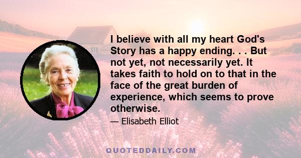 I believe with all my heart God's Story has a happy ending. . . But not yet, not necessarily yet. It takes faith to hold on to that in the face of the great burden of experience, which seems to prove otherwise.