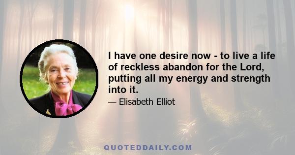 I have one desire now - to live a life of reckless abandon for the Lord, putting all my energy and strength into it.