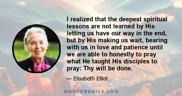 I realized that the deepest spiritual lessons are not learned by His letting us have our way in the end, but by His making us wait, bearing with us in love and patience until we are able to honestly to pray what He